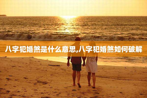 八字犯婚煞是什么意思,八字犯婚煞如何破解