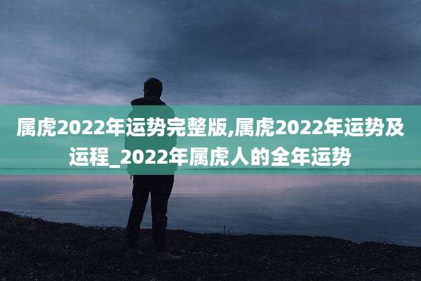 属虎2022年运势完整版,属虎2022年运势及运程_2022年属虎人的全年运势