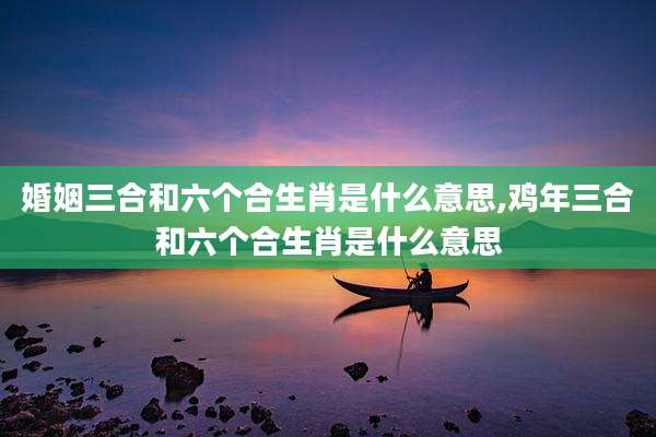 婚姻三合和六个合生肖是什么意思,鸡年三合和六个合生肖是什么意思
