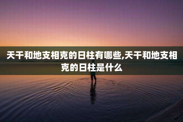 天干和地支相克的日柱有哪些,天干和地支相克的日柱是什么