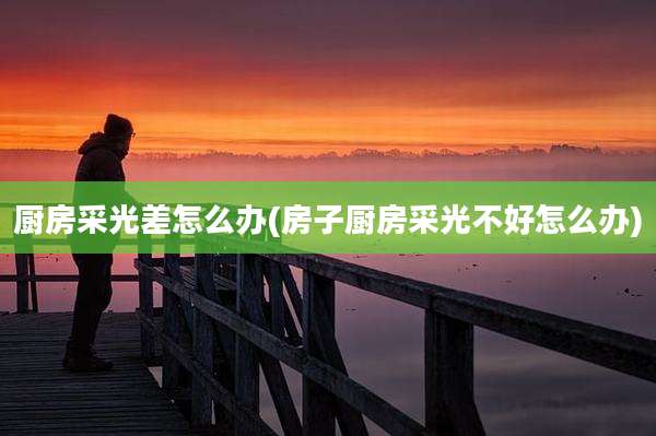 厨房采光差怎么办(房子厨房采光不好怎么办)