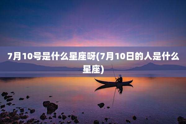 7月10号是什么星座呀(7月10日的人是什么星座)