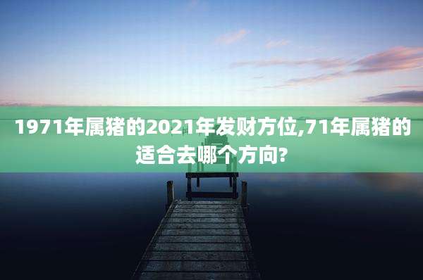 1971年属猪的2021年发财方位,71年属猪的适合去哪个方向?