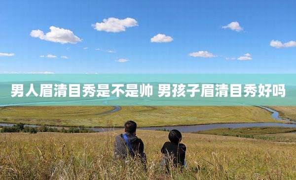 男人眉清目秀是不是帅 男孩子眉清目秀好吗