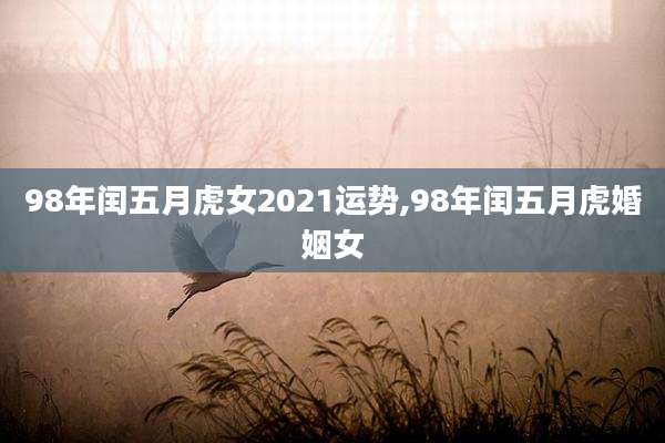 98年闰五月虎女2021运势,98年闰五月虎婚姻女