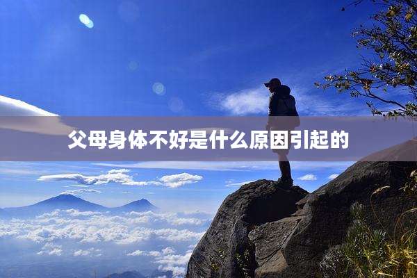 父母身体不好是什么原因引起的