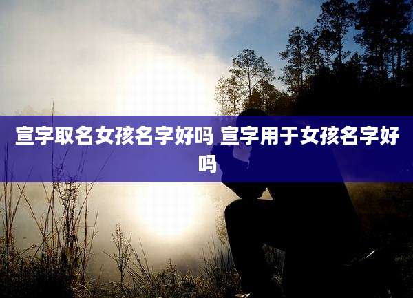 宣字取名女孩名字好吗 宣字用于女孩名字好吗