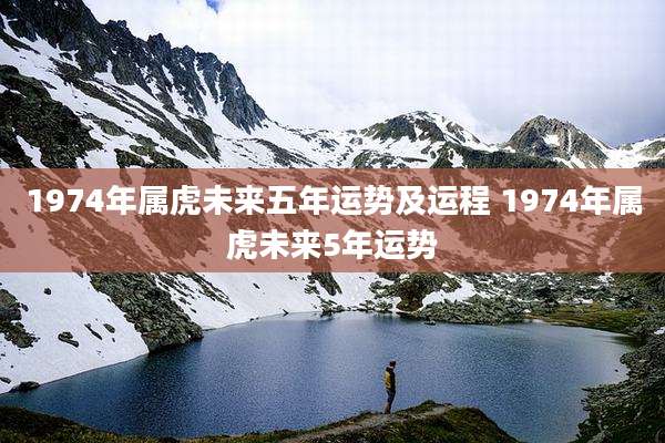 1974年属虎未来五年运势及运程 1974年属虎未来5年运势