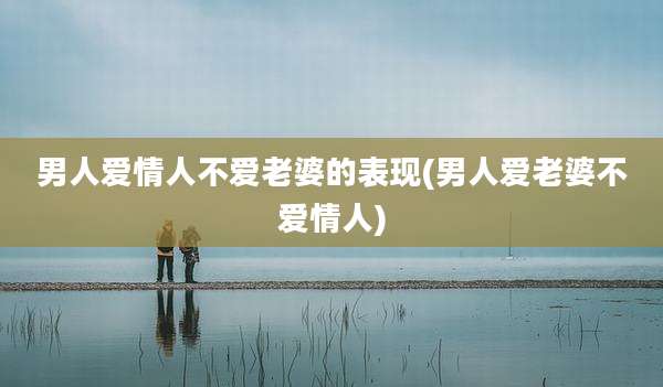 男人爱情人不爱老婆的表现(男人爱老婆不爱情人)