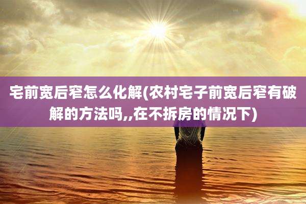 宅前宽后窄怎么化解(农村宅子前宽后窄有破解的方法吗,,在不拆房的情况下)