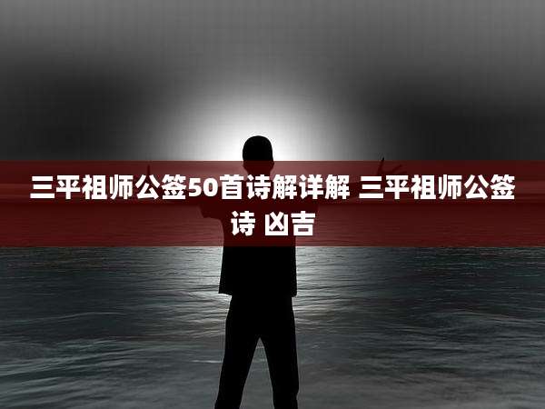 三平祖师公签50首诗解详解 三平祖师公签诗 凶吉