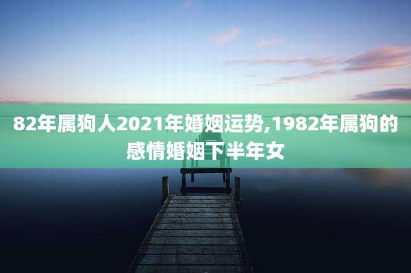 82年属狗人2021年婚姻运势,1982年属狗的感情婚姻下半年女