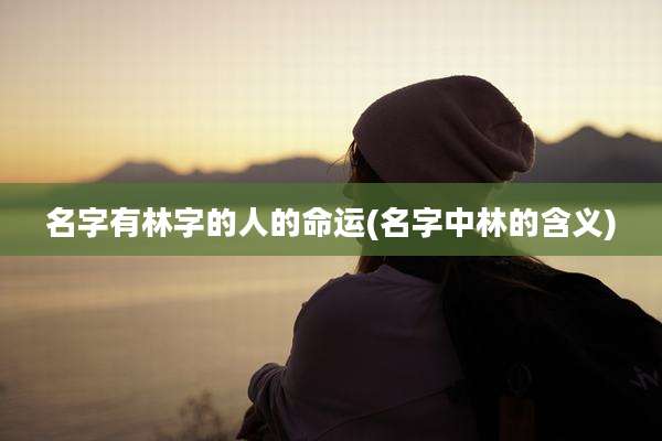 名字有林字的人的命运(名字中林的含义)