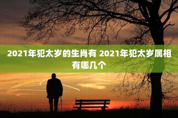2021年犯太岁的生肖有 2021年犯太岁属相有哪几个
