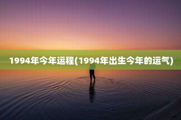 1994年今年运程(1994年出生今年的运气)