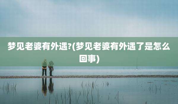 梦见老婆有外遇?(梦见老婆有外遇了是怎么回事)