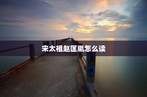 宋太祖赵匡胤怎么读