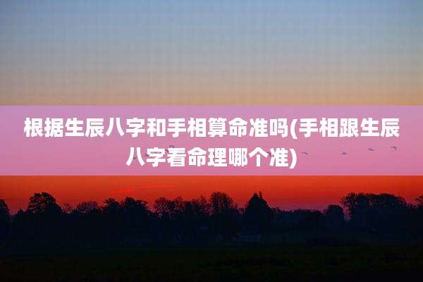 根据生辰八字和手相算命准吗(手相跟生辰八字看命理哪个准)