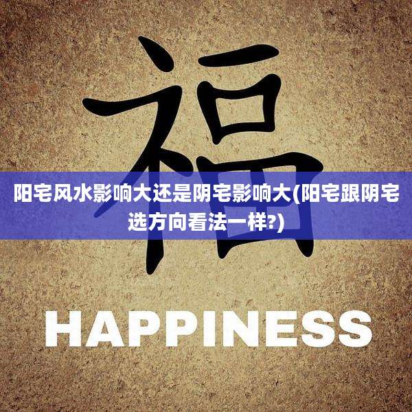 阳宅风水影响大还是阴宅影响大(阳宅跟阴宅选方向看法一样?)