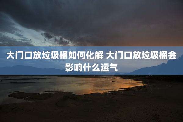 大门口放垃圾桶如何化解 大门口放垃圾桶会影响什么运气