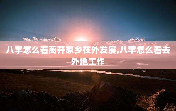 八字怎么看离开家乡在外发展,八字怎么看去外地工作