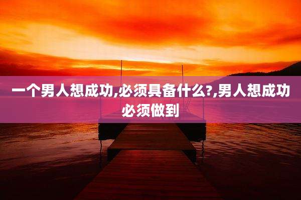一个男人想成功,必须具备什么?,男人想成功必须做到