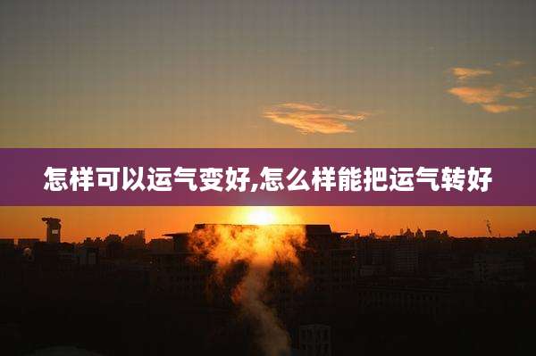 怎样可以运气变好,怎么样能把运气转好