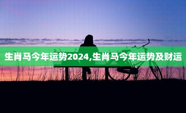 生肖马今年运势2024,生肖马今年运势及财运