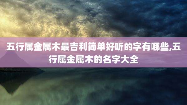 五行属金属木最吉利简单好听的字有哪些,五行属金属木的名字大全
