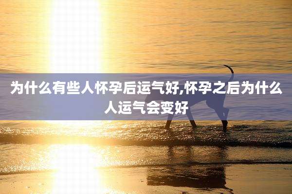 为什么有些人怀孕后运气好,怀孕之后为什么人运气会变好