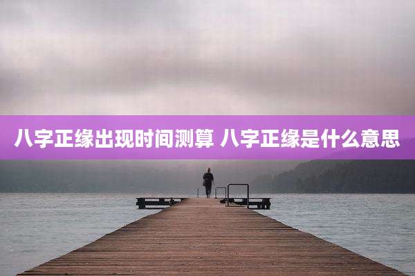 八字正缘出现时间测算 八字正缘是什么意思