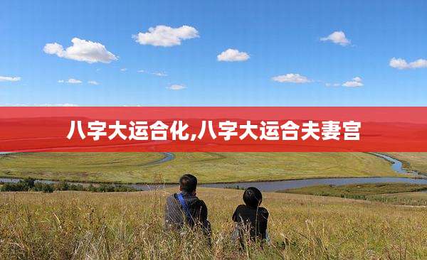 八字大运合化,八字大运合夫妻宫