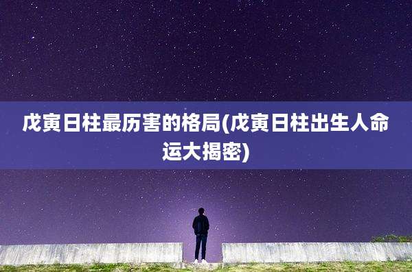 戊寅日柱最历害的格局(戊寅日柱出生人命运大揭密)