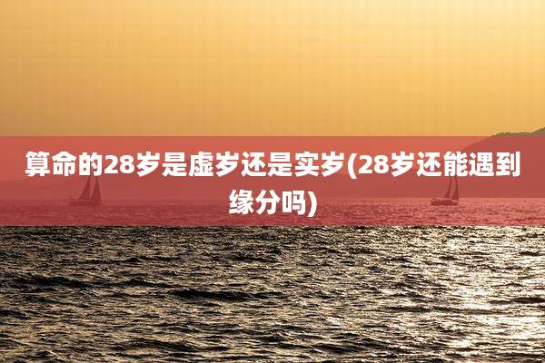 算命的28岁是虚岁还是实岁(28岁还能遇到缘分吗)