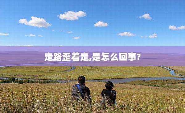 走路歪着走,是怎么回事?
