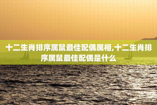 十二生肖排序属鼠最佳配偶属相,十二生肖排序属鼠最佳配偶是什么