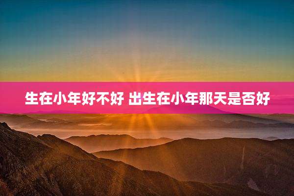 生在小年好不好 出生在小年那天是否好