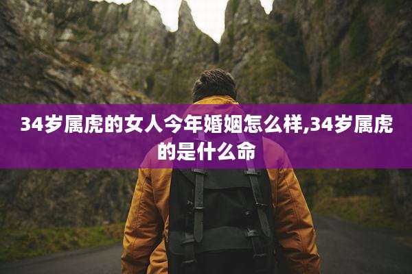 34岁属虎的女人今年婚姻怎么样,34岁属虎的是什么命