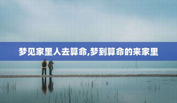 梦见家里人去算命,梦到算命的来家里