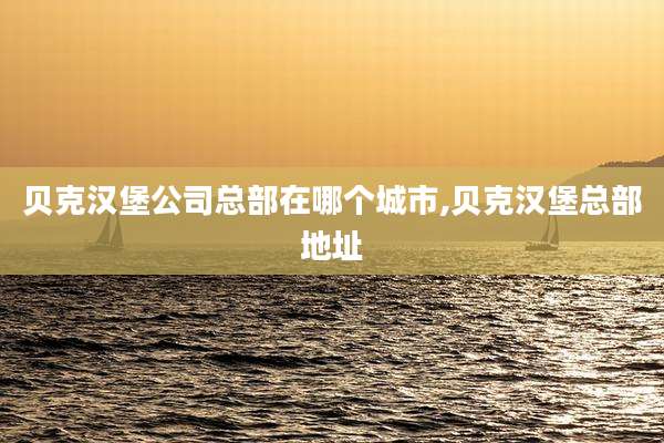 贝克汉堡公司总部在哪个城市,贝克汉堡总部地址
