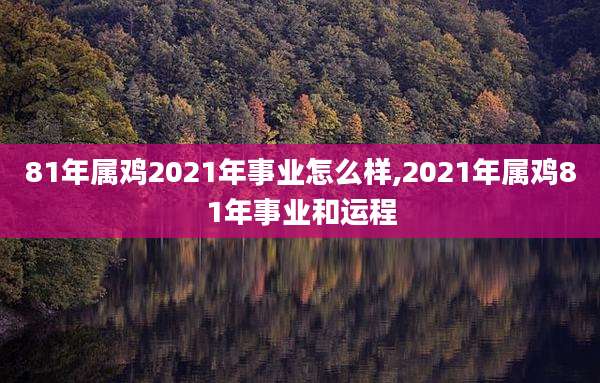 81年属鸡2021年事业怎么样,2021年属鸡81年事业和运程