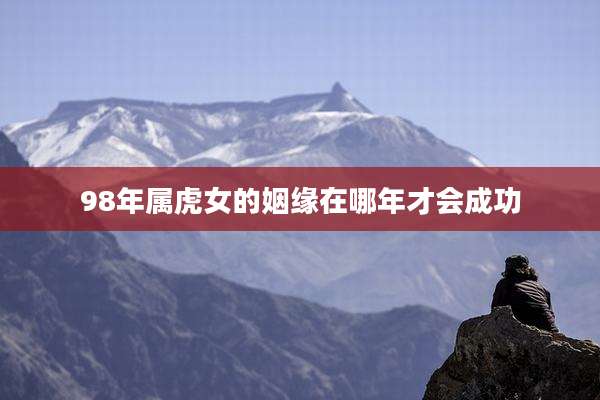 98年属虎女的姻缘在哪年才会成功