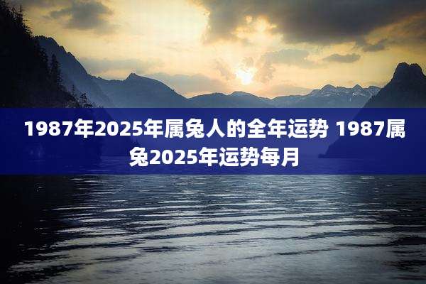1987年2025年属兔人的全年运势 1987属兔2025年运势每月