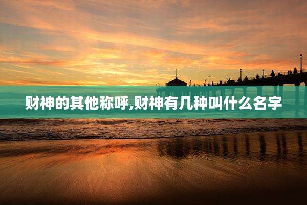 财神的其他称呼,财神有几种叫什么名字