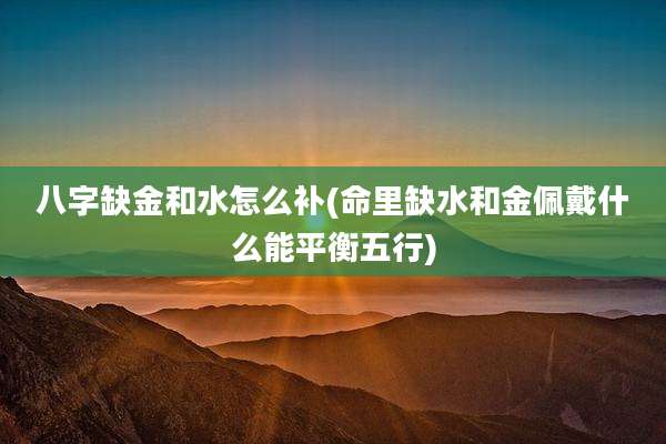八字缺金和水怎么补(命里缺水和金佩戴什么能平衡五行)