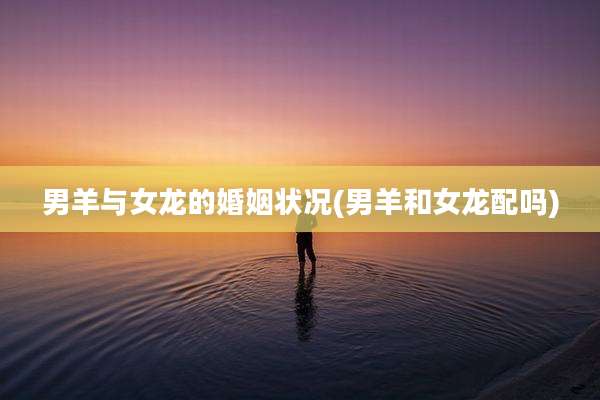 男羊与女龙的婚姻状况(男羊和女龙配吗)