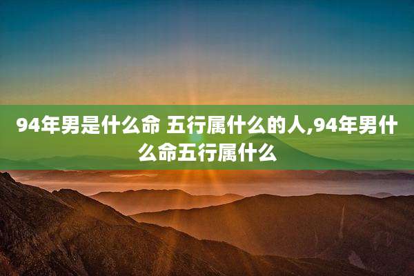 94年男是什么命 五行属什么的人,94年男什么命五行属什么