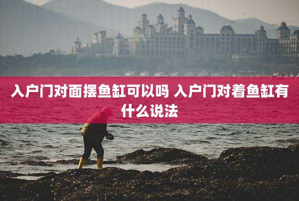 入户门对面摆鱼缸可以吗 入户门对着鱼缸有什么说法