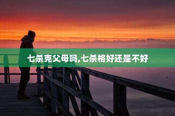 七杀克父母吗,七杀格好还是不好