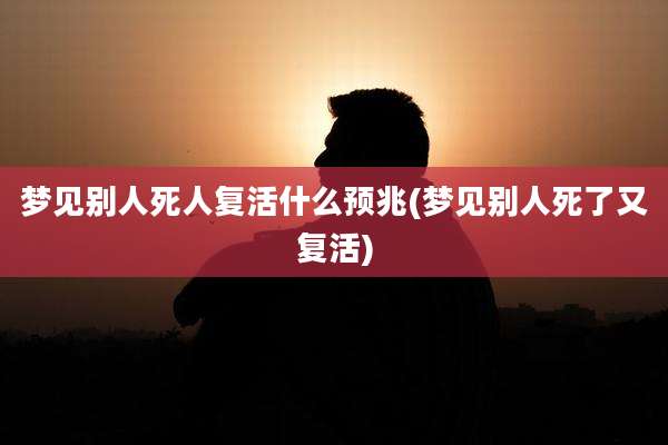 梦见别人死人复活什么预兆(梦见别人死了又复活)